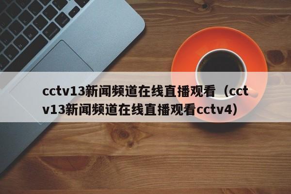 cctv13新闻频道在线直播观看（cctv13新闻频道在线直播观看cctv4）