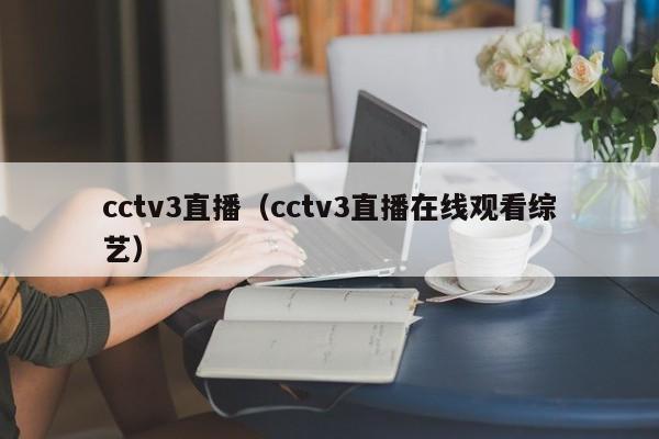 cctv3直播（cctv3直播在线观看综艺）