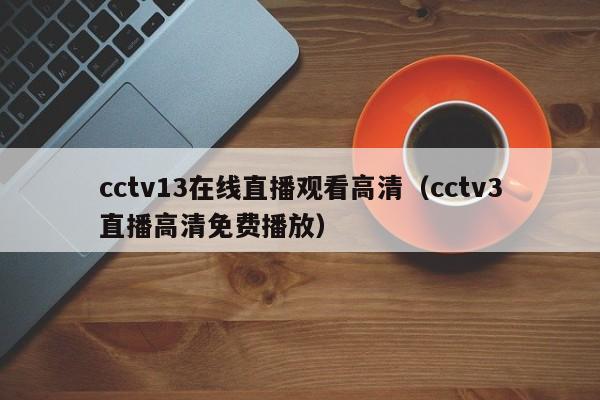 cctv13在线直播观看高清（cctv3直播高清免费播放）
