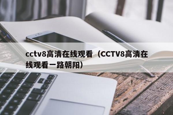 cctv8高清在线观看（CCTV8高清在线观看一路朝阳）