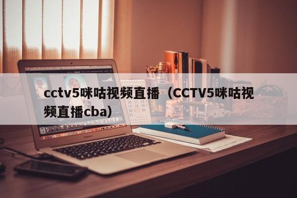 cctv5咪咕视频直播（CCTV5咪咕视频直播cba）